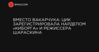 Вместо Вакарчука: ЦИК зарегистрировала нардепом «киборга» и режиссера Шараскина