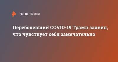 Переболевший COVID-19 Трамп заявил, что чувствует себя замечательно