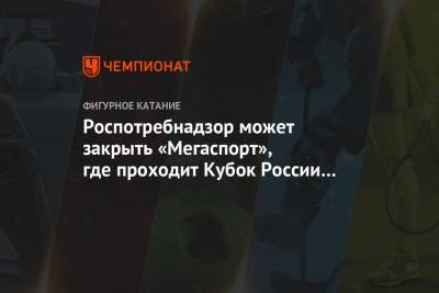 Роспотребнадзор может закрыть «Мегаспорт», где проходит Кубок России по фигурному катанию