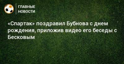 «Спартак» поздравил Бубнова с днем рождения, приложив видео его беседы с Бесковым
