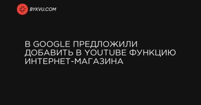 В Google предложили добавить в YouТube функцию интернет-магазина