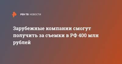 Зарубежные компании смогут получить за съемки в РФ 400 млн рублей