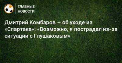 Дмитрий Комбаров – об уходе из «Спартака»: «Возможно, я пострадал из-за ситуации с Глушаковым»