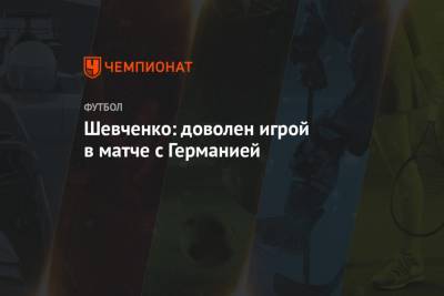 Шевченко: доволен игрой в матче с Германией