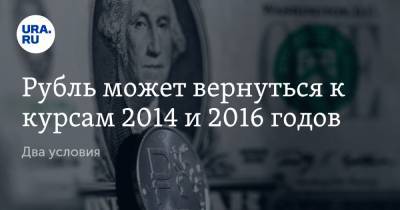 Рубль может вернуться к курсам 2014 и 2016 годов. Два условия
