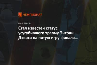 Стал известен статус усугубившего травму Энтони Дэвиса на пятую игру финала НБА