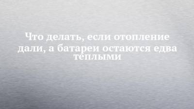 Что делать, если отопление дали, а батареи остаются едва теплыми