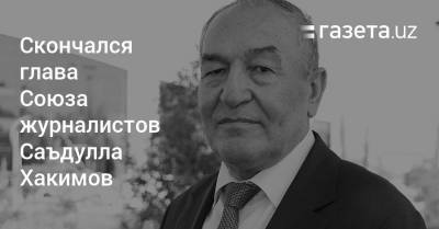 Скончался глава Союза журналистов Саъдулла Хакимов - gazeta.uz - Узбекистан - Ташкент - Джизакская обл.