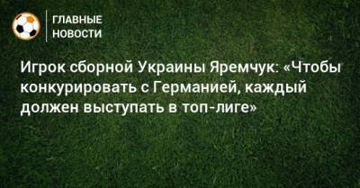 Игрок сборной Украины Яремчук: «Чтобы конкурировать с Германией, каждый должен выступать в топ-лиге»