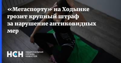 «Мегаспорту» на Ходынке грозит крупный штраф за нарушение антиковидных мер