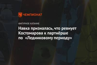 Навка призналась, что ревнует Костомарова к партнёрше по «Ледниковому периоду»