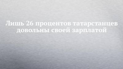 Лишь 26 процентов татарстанцев довольны своей зарплатой