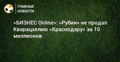 «БИЗНЕС Online»: «Рубин» не продал Кварацхелию «Краснодару» за 10 миллионов