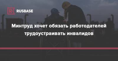 Минтруд хочет обязать работодателей трудоустраивать инвалидов - rb.ru - Россия