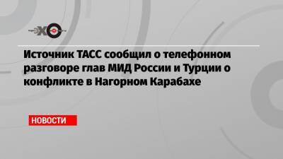 Источник ТАСС сообщил о телефонном разговоре глав МИД России и Турции о конфликте в Нагорном Карабахе