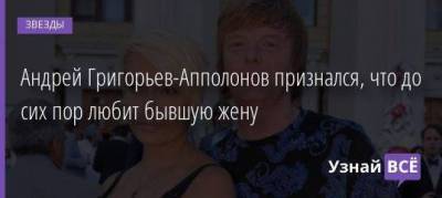 Андрей Григорьев-Апполонов признался, что до сих пор любит бывшую жену