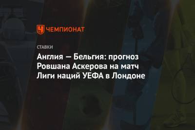 Англия — Бельгия: прогноз Ровшана Аскерова на матч Лиги наций УЕФА в Лондоне