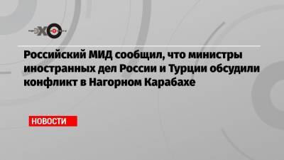 Российский МИД сообщил, что министры иностранных дел России и Турции обсудили конфликт в Нагорном Карабахе