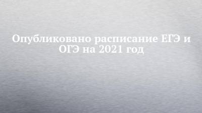 Опубликовано расписание ЕГЭ и ОГЭ на 2021 год