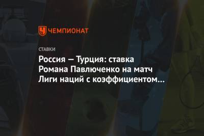 Россия — Турция: ставка Романа Павлюченко на матч Лиги наций с коэффициентом 3.68