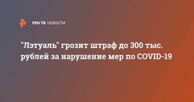 "Лэтуаль" грозит штраф до 300 тыс. рублей за нарушение мер по COVID-19