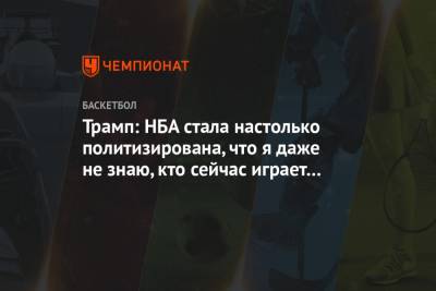 Трамп: НБА стала настолько политизирована, что я даже не знаю, кто сейчас играет в финале