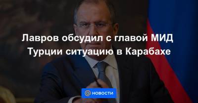 Лавров обсудил с главой МИД Турции ситуацию в Карабахе