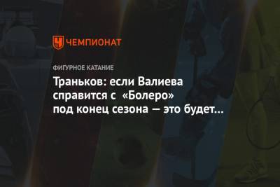 Траньков: если Валиева справится с «Болеро» под конец сезона — это будет бомба!