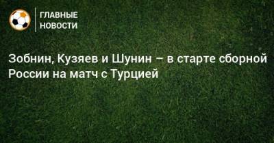 Зобнин, Кузяев и Шунин – в старте сборной России на матч с Турцией