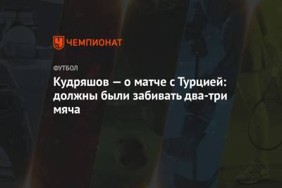 Кудряшов — о матче с Турцией: должны были забивать два-три мяча