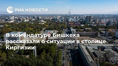 В комендатуре Бишкека рассказали о ситуации в столице Киргизии