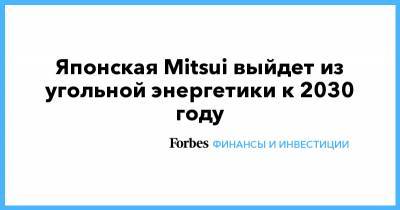 Уоррен Баффет - Японская Mitsui выйдет из угольной энергетики к 2030 году - forbes.ru - Китай - Малайзия - Марокко - Индонезия