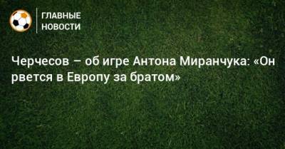 Черчесов – об игре Антона Миранчука: «Он рвется в Европу за братом»