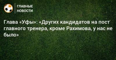 Глава «Уфы»: «Других кандидатов на пост главного тренера, кроме Рахимова, у нас не было»