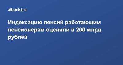 Индексацию пенсий работающим пенсионерам оценили в 200 млрд рублей