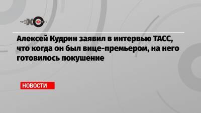 Алексей Кудрин заявил в интервью ТАСС, что когда он был вице-премьером, на него готовилось покушение