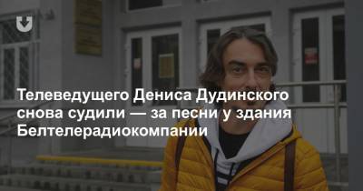 Телеведущего Дениса Дудинского снова судили — за песни у здания Белтелерадиокомпании