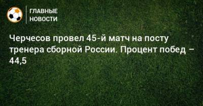 Черчесов провел 45-й матч на посту тренера сборной России. Процент побед – 44,5
