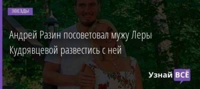 Андрей Разин посоветовал мужу Леры Кудрявцевой развестись с ней