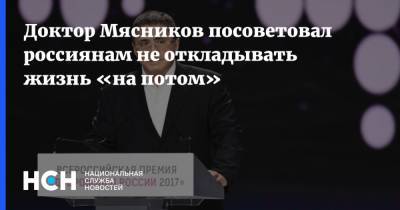 Доктор Мясников посоветовал россиянам не откладывать жизнь «на потом»