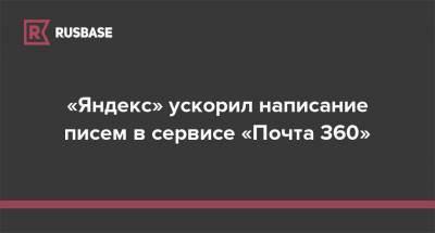 «Яндекс» ускорил написание писем в сервисе «Почта 360»