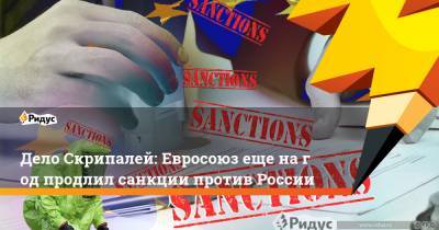 Дело Скрипалей: Евросоюз еще нагод продлил санкции против России
