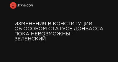 Изменения в Конституции об особом статусе Донбасса пока невозможны — Зеленский