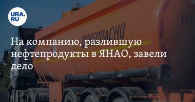 На компанию, разлившую нефтепродукты в ЯНАО, завели дело