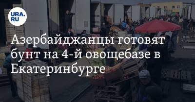 Азербайджанцы готовят бунт на 4-й овощебазе в Екатеринбурге. Торговцы возмущены поборами