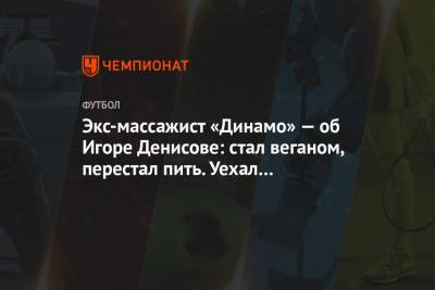 Экс-массажист «Динамо» — об Игоре Денисове: стал веганом, перестал пить. Уехал в Испанию