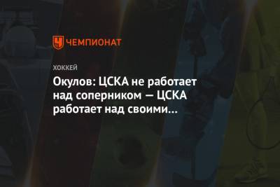 Окулов: ЦСКА не работает над соперником — ЦСКА работает над своими ошибками