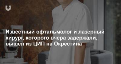 Известный офтальмолог и лазерный хирург, которого вчера задержали, вышел из ЦИП на Окрестина - news.tut.by - Первомайск