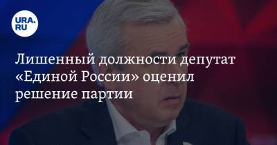 Лишенный должности депутат «Единой России» оценил решение партии