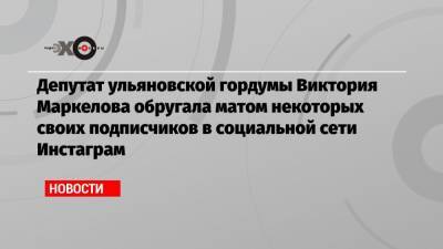 Депутат ульяновской гордумы Виктория Маркелова обругала матом некоторых своих подписчиков в социальной сети Инстаграм